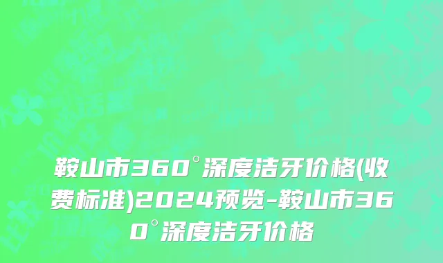 鞍山市360°深度洁牙价格(收费标准)2024预览-鞍山市360°深度洁牙价格