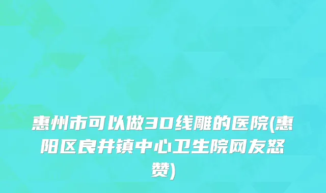 惠州市可以做3D线雕的医院(惠阳区良井镇中心卫生院网友怒赞)