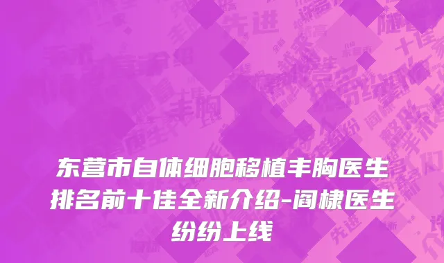 东营市自体细胞移植丰胸医生排名前十佳全新介绍-阎棣医生纷纷上线