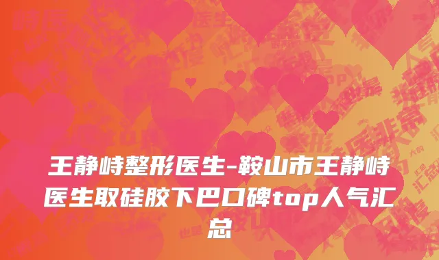 王静峙整形医生-鞍山市王静峙医生取硅胶下巴口碑top人气汇总