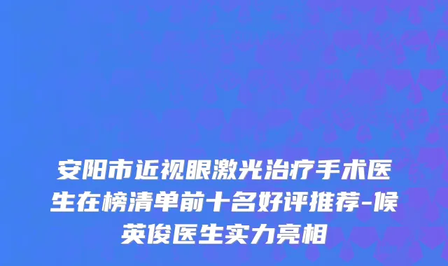 安阳市近视眼激光治疗手术医生在榜清单前十名好评推荐-候英俊医生实力亮相