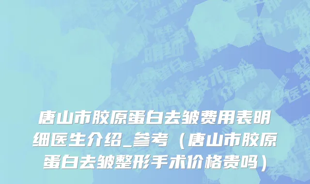 唐山市胶原蛋白去皱费用表明细医生介绍_参考（唐山市胶原蛋白去皱整形手术价格贵吗）
