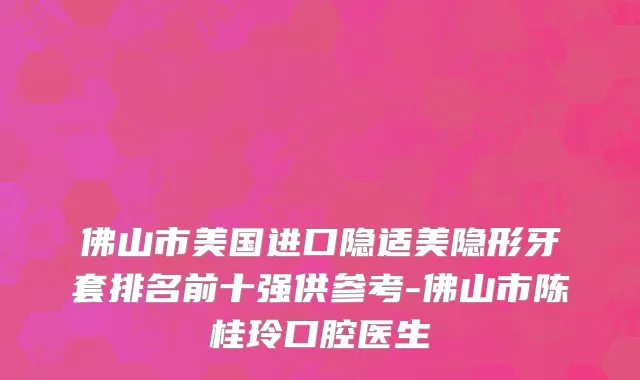 佛山市美国进口隐适美隐形牙套排名前十强供参考-佛山市陈桂玲口腔医生