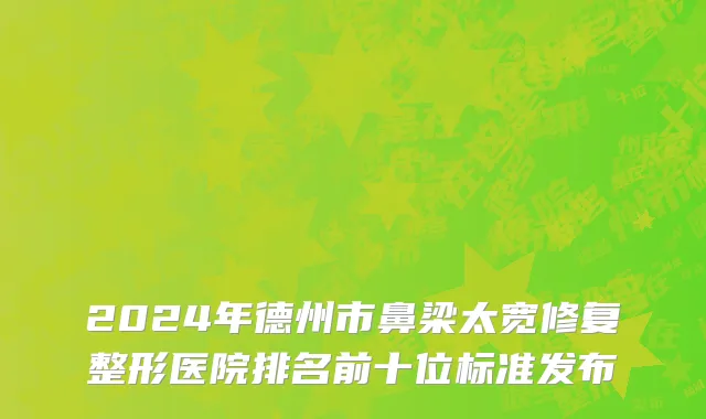 2024年德州市鼻梁太宽修复整形医院排名前十位标准发布