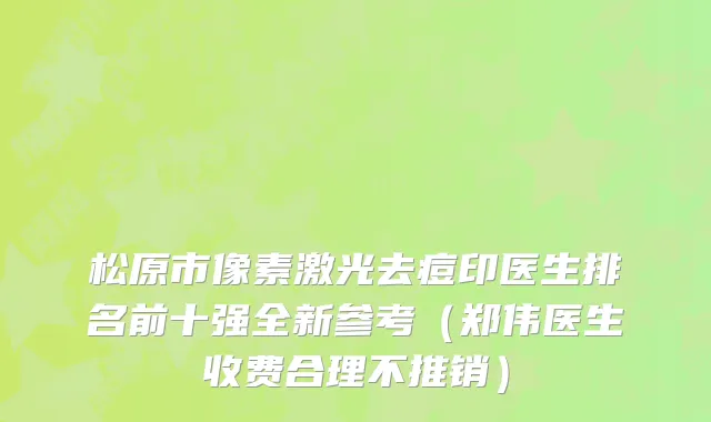 松原市像素激光去痘印医生排名前十强全新参考（郑伟医生收费合理不推销）