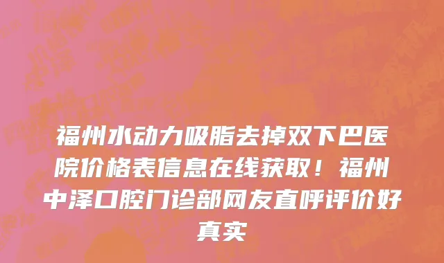福州水动力吸脂去掉双下巴医院价格表信息在线获取!福州中泽口腔门诊部网友直呼评价好真实