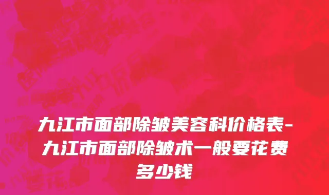 九江市面部除皱美容科价格表-九江市面部除皱术一般要花费多少钱