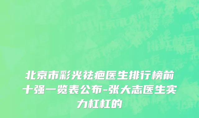 北京市彩光祛疤医生排行榜前十强一览表公布-张大志医生实力杠杠的