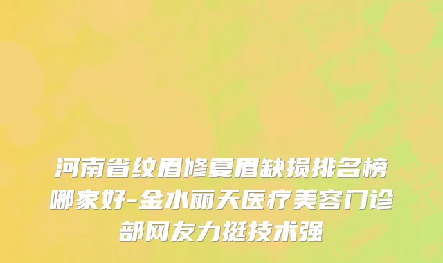 河南省纹眉修复眉缺损排名榜哪家好-金水丽天医疗美容门诊部网友力挺技术强