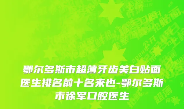 鄂尔多斯市超薄牙齿美白贴面医生排名前十名来也-鄂尔多斯市徐军口腔医生