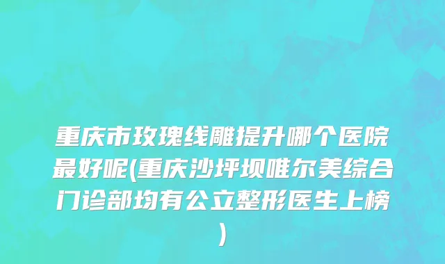 重庆市玫瑰线雕提升哪个医院最好呢(重庆沙坪坝唯尔美综合门诊部均有公立整形医生上榜)