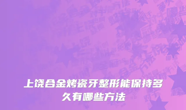 上饶合金烤瓷牙整形能保持多久有哪些方法