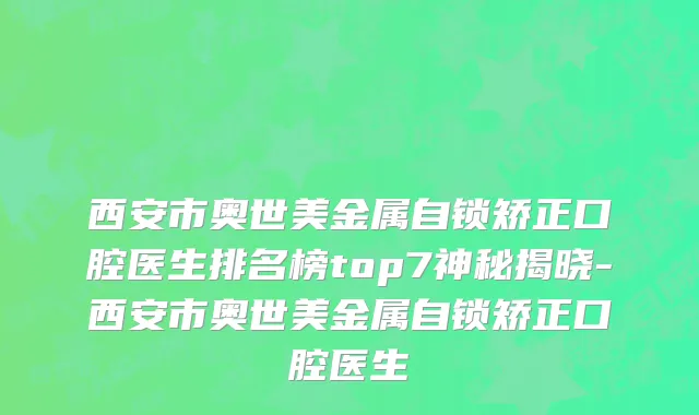 西安市奥世美金属自锁矫正口腔医生排名榜top7神秘揭晓-西安市奥世美金属自锁矫正口腔医生