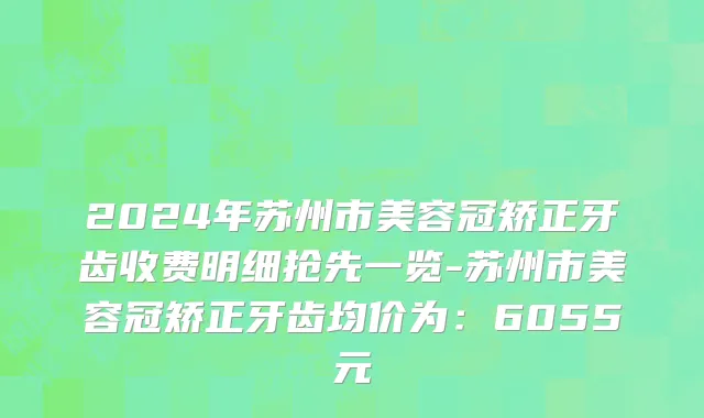 2024年苏州市美容冠矫正牙齿收费明细抢先一览-苏州市美容冠矫正牙齿均价为：6055元