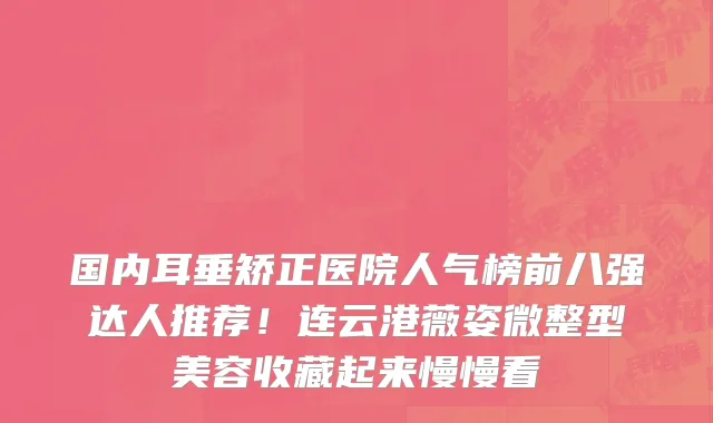 国内耳垂矫正医院人气榜前八强达人推荐!连云港薇姿微整型美容收藏起来慢慢看