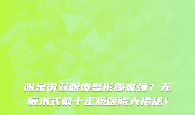 阳泉市双眼皮整形哪家强?无痕术式前十正规医院大揭秘!