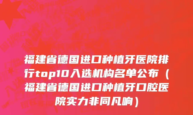 福建省德国进口种植牙医院排行top10入选机构名单公布（福建省德国进口种植牙口腔医院实力非同凡响）