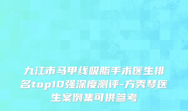 九江市马甲线吸脂手术医生排名top10强深度测评-方秀琴医生案例集可供参考