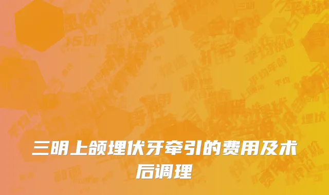三明上颌埋伏牙牵引的费用及术后调理