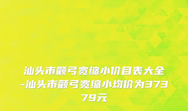 汕头市颧弓宽缩小价目表大全-汕头市颧弓宽缩小均价为37379元