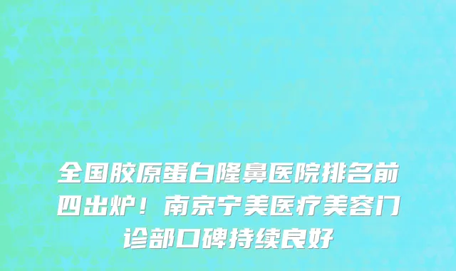 全国胶原蛋白隆鼻医院排名前四出炉!南京宁美医疗美容门诊部口碑持续良好