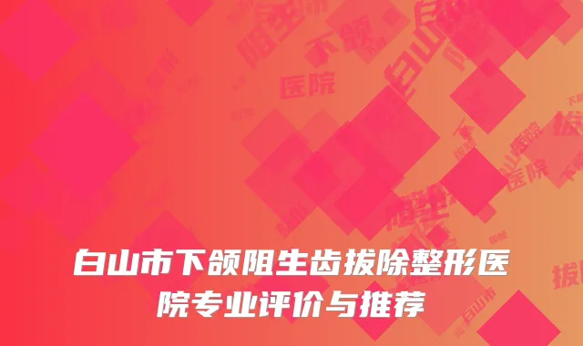 白山市下颌阻生齿拔除整形医院专业评价与推荐