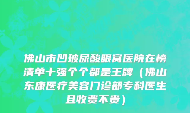 佛山市凹玻尿酸眼窝医院在榜清单十强个个都是王牌（佛山东康医疗美容门诊部专科医生且收费不贵）