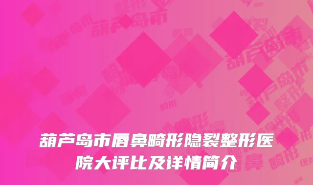 葫芦岛市唇鼻畸形隐裂整形医院大评比及详情简介