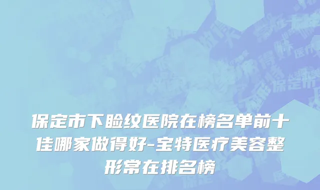保定市下睑纹医院在榜名单前十佳哪家做得好-宝特医疗美容整形常在排名榜