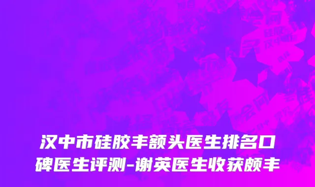 汉中市硅胶丰额头医生排名口碑医生评测-谢英医生收获颇丰
