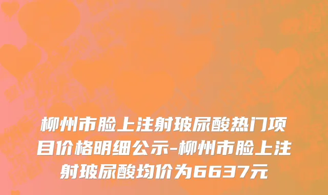 柳州市脸上注射玻尿酸热门项目价格明细公示-柳州市脸上注射玻尿酸均价为6637元