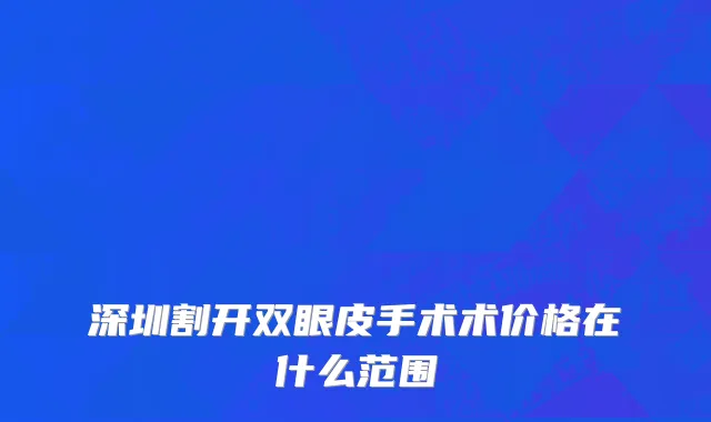 深圳割开双眼皮手术术价格在什么范围