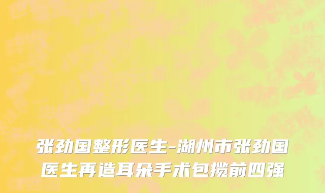 张劲国整形医生-湖州市张劲国医生再造耳朵手术包揽前四强