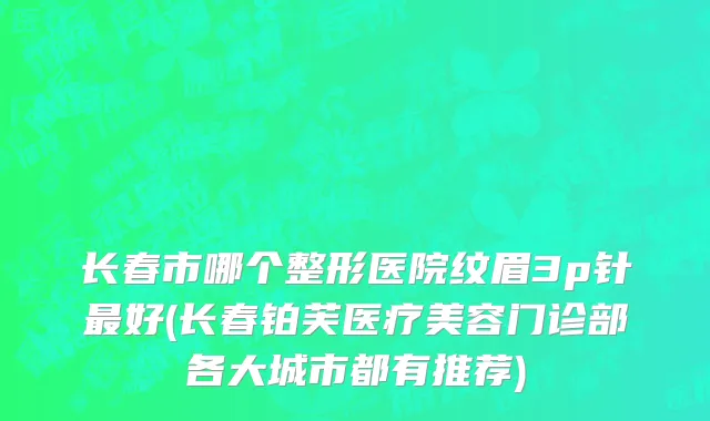 长春市哪个整形医院纹眉3p针最好(长春铂芙医疗美容门诊部各大城市都有推荐)