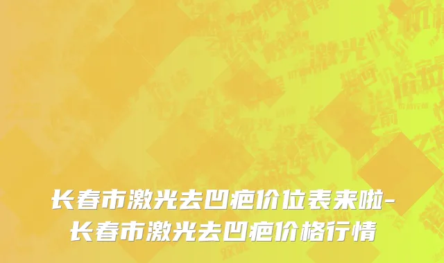 长春市激光去凹疤价位表来啦-长春市激光去凹疤价格行情
