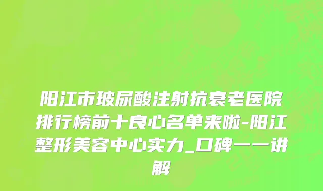 阳江市玻尿酸注射抗衰老医院排行榜前十良心名单来啦-阳江整形美容中心实力_口碑一一讲解