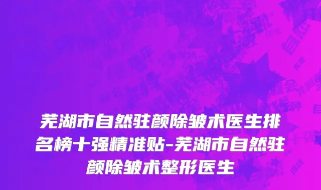 芜湖市自然驻颜除皱术医生排名榜十强精准贴-芜湖市自然驻颜除皱术整形医生