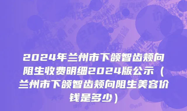 2024年兰州市下颌智齿颊向阻生收费明细2024版公示（兰州市下颌智齿颊向阻生美容价钱是多少）