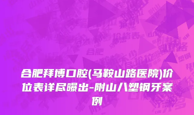 合肥拜博口腔(马鞍山路医院)价位表详尽曝出-附山八塑钢牙案例