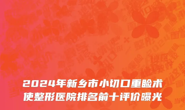 2024年新乡市小切口重睑术使整形医院排名前十评价曝光