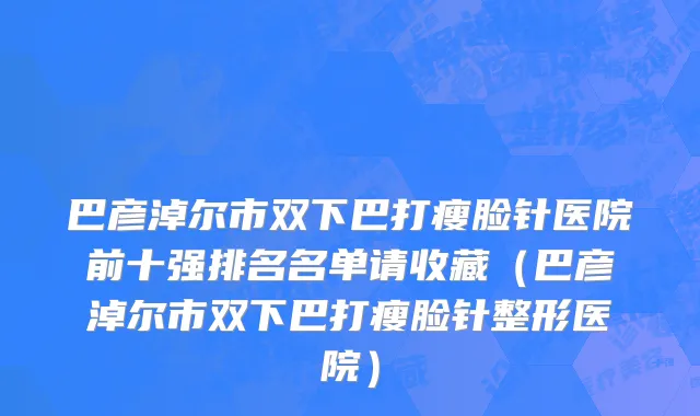 巴彦淖尔市双下巴打瘦脸针医院前十强排名名单请收藏（巴彦淖尔市双下巴打瘦脸针整形医院）