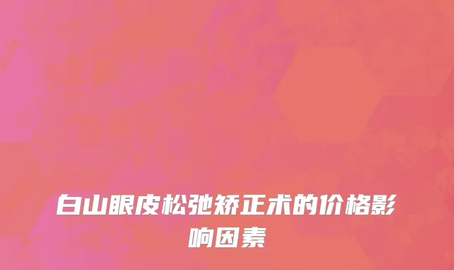 白山眼皮松弛矫正术的价格影响因素