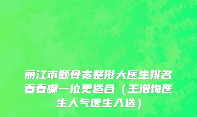 丽江市颧骨宽整形大医生排名看看哪一位更适合（王增梅医生人气医生入选）
