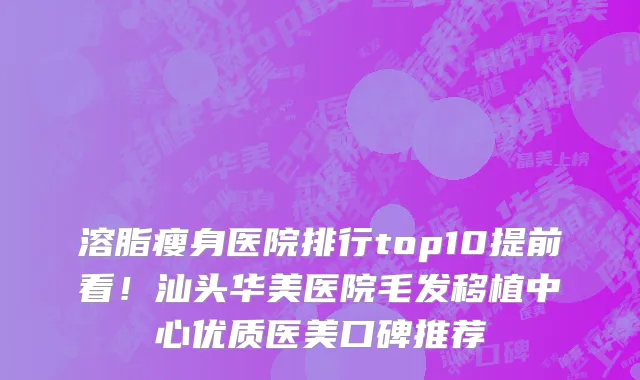 溶脂瘦身医院排行top10提前看!汕头华美医院毛发移植中心优质医美口碑推荐