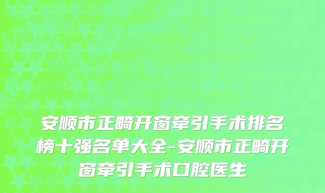 安顺市正畸开窗牵引手术排名榜十强名单大全-安顺市正畸开窗牵引手术口腔医生