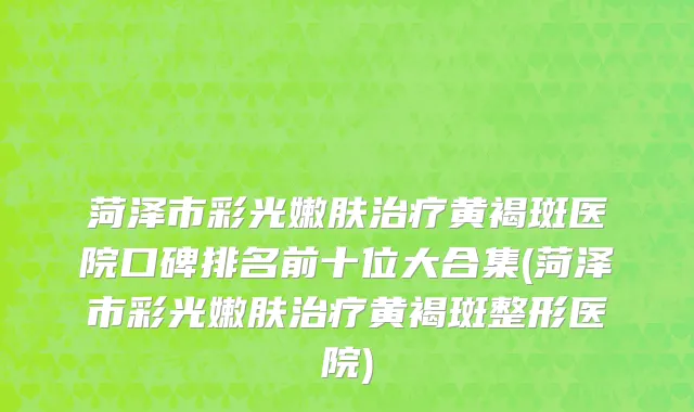 菏泽市彩光嫩肤治疗黄褐斑医院口碑排名前十位大合集(菏泽市彩光嫩肤治疗黄褐斑整形医院)