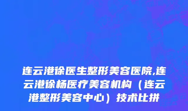 连云港徐医生整形美容医院,连云港徐杨医疗美容机构（连云港整形美容中心）技术比拼