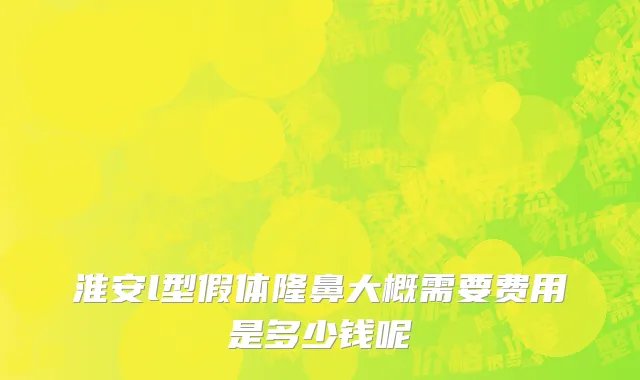 淮安l型假体隆鼻大概需要费用是多少钱呢