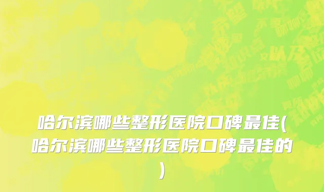 哈尔滨哪些整形医院口碑最佳(哈尔滨哪些整形医院口碑最佳的)