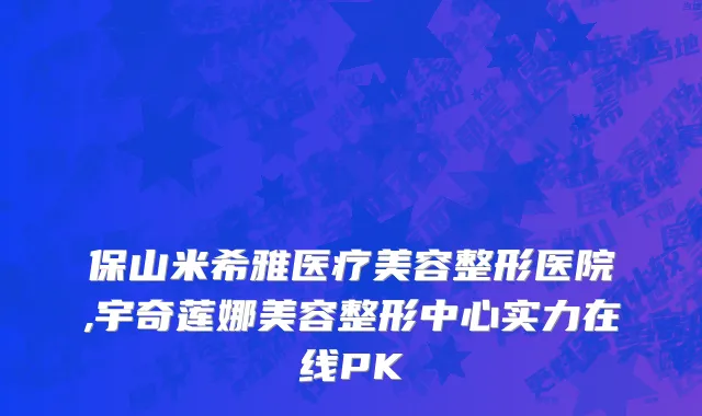 保山米希雅医疗美容整形医院,宇奇莲娜美容整形中心实力在线PK